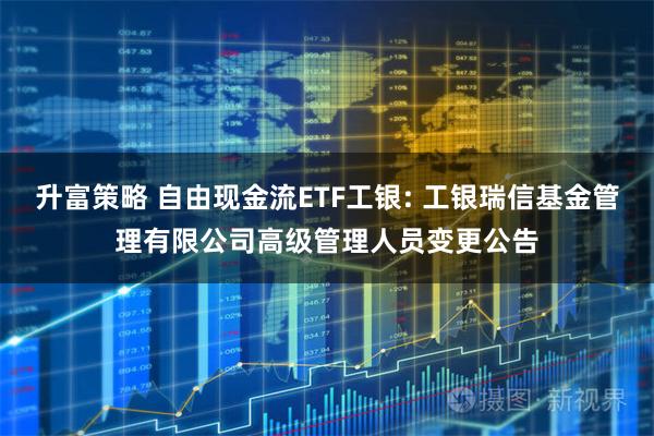 升富策略 自由现金流ETF工银: 工银瑞信基金管理有限公司高级管理人员变更公告