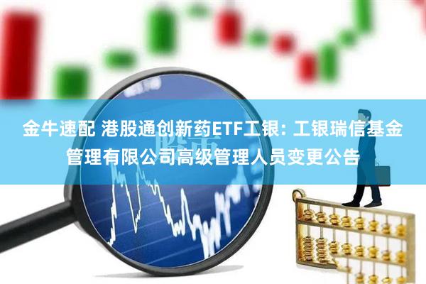 金牛速配 港股通创新药ETF工银: 工银瑞信基金管理有限公司高级管理人员变更公告