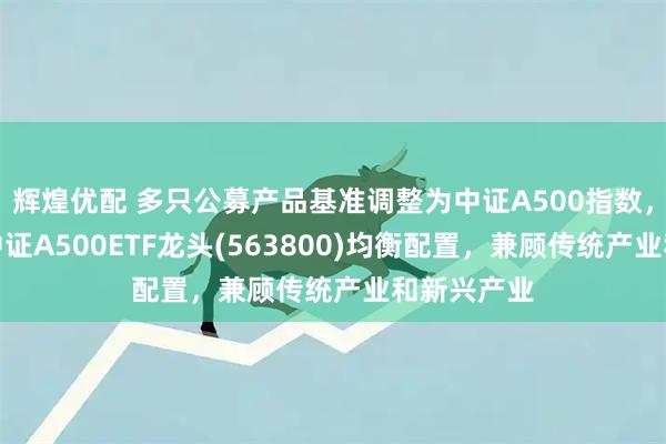 辉煌优配 多只公募产品基准调整为中证A500指数，沪市最大中证A500ETF龙头(563800)均衡配置，兼顾传统产业和新兴产业