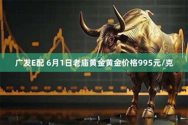 广发E配 6月1日老庙黄金黄金价格995元/克
