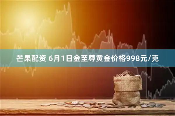 芒果配资 6月1日金至尊黄金价格998元/克
