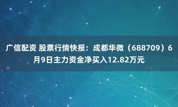 广信配资 股票行情快报：成都华微（688709）6月9日主力资金净买入12.82万元