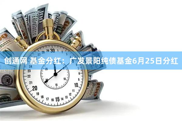 创通网 基金分红：广发景阳纯债基金6月25日分红