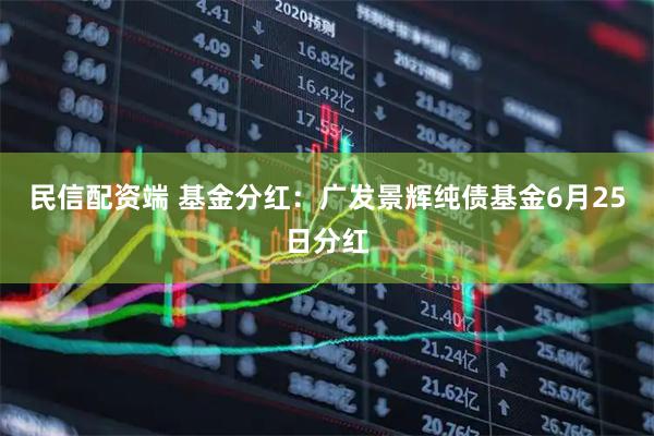民信配资端 基金分红：广发景辉纯债基金6月25日分红