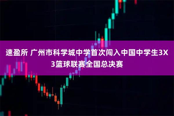 速盈所 广州市科学城中学首次闯入中国中学生3X3篮球联赛全国总决赛