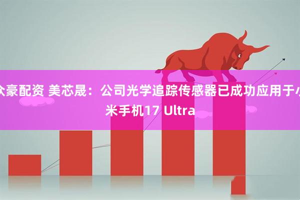 众豪配资 美芯晟：公司光学追踪传感器已成功应用于小米手机17 Ultra