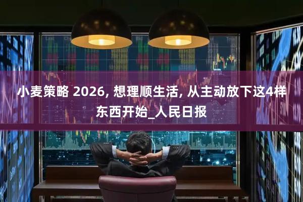 小麦策略 2026, 想理顺生活, 从主动放下这4样东西开始_人民日报