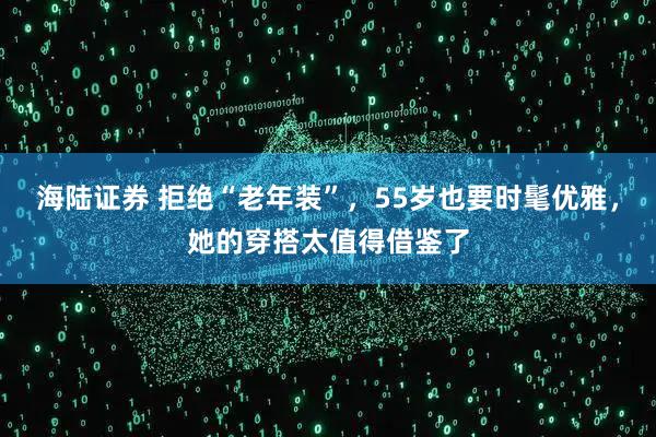 海陆证券 拒绝“老年装”，55岁也要时髦优雅，她的穿搭太值得借鉴了