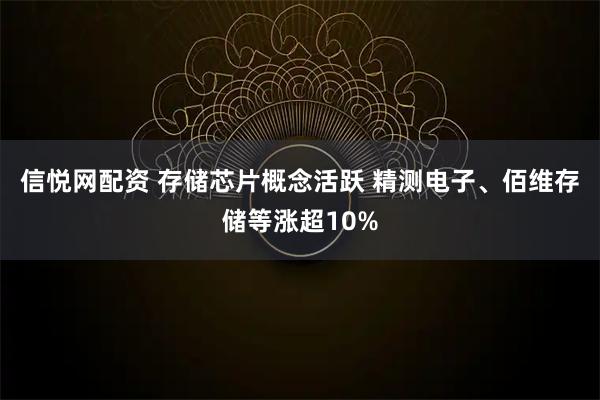 信悦网配资 存储芯片概念活跃 精测电子、佰维存储等涨超10%