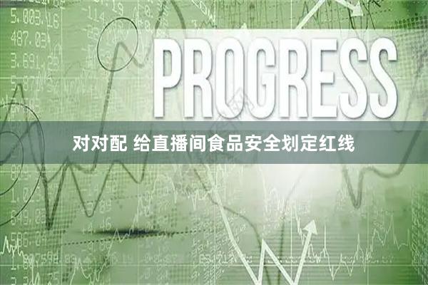 对对配 给直播间食品安全划定红线