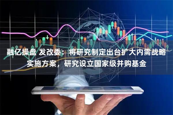 融亿操盘 发改委：将研究制定出台扩大内需战略实施方案，研究设立国家级并购基金