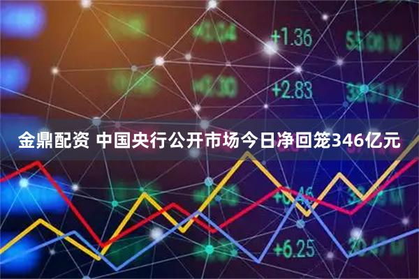 金鼎配资 中国央行公开市场今日净回笼346亿元