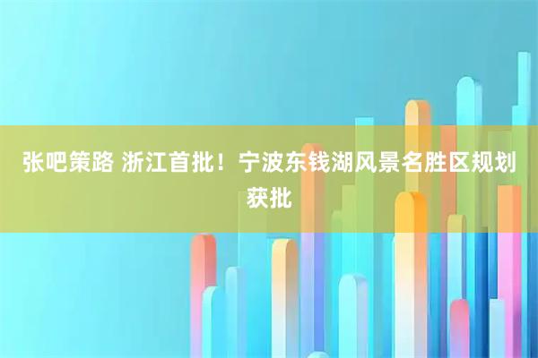 张吧策路 浙江首批！宁波东钱湖风景名胜区规划获批