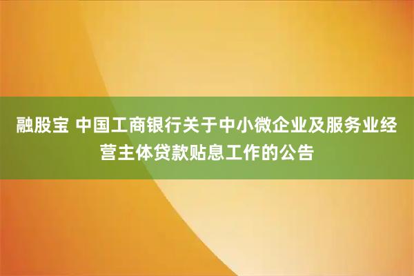 融股宝 中国工商银行关于中小微企业及服务业经营主体贷款贴息工作的公告
