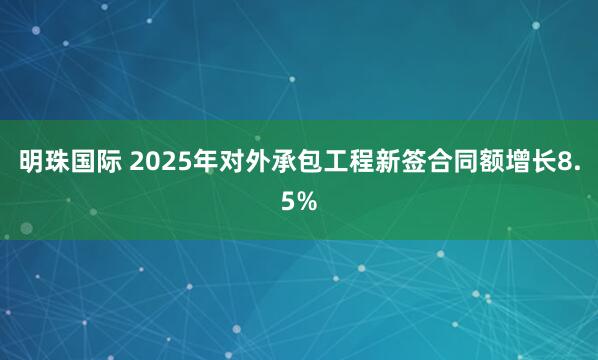 明珠国际 2025年对外承包工程新签合同额增长8.5%