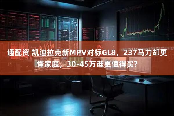 通配资 凯迪拉克新MPV对标GL8，237马力却更懂家庭，30-45万谁更值得买?