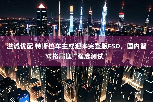 溢诚优配 特斯拉车主或迎来完整版FSD，国内智驾格局迎“强度测试”
