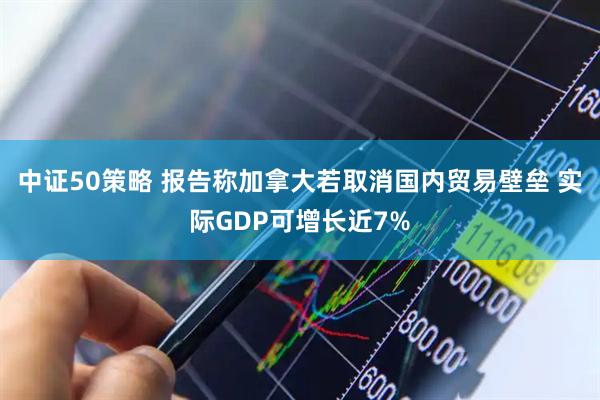 中证50策略 报告称加拿大若取消国内贸易壁垒 实际GDP可增长近7%
