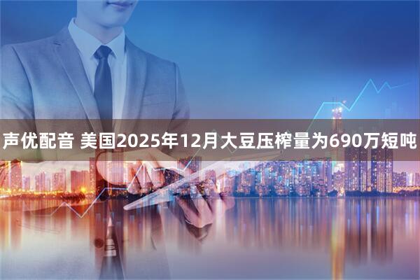 声优配音 美国2025年12月大豆压榨量为690万短吨