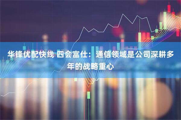 华锋优配快线 四会富仕：通信领域是公司深耕多年的战略重心