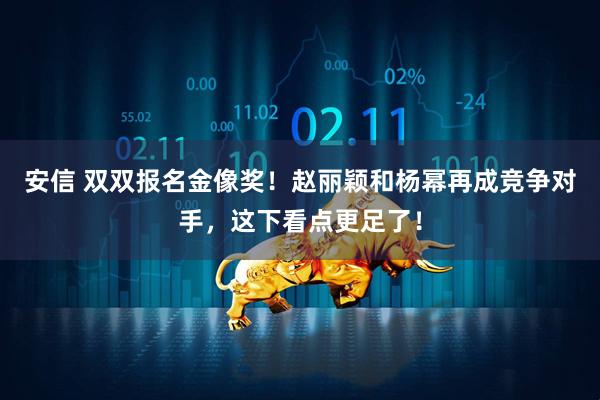 安信 双双报名金像奖！赵丽颖和杨幂再成竞争对手，这下看点更足了！