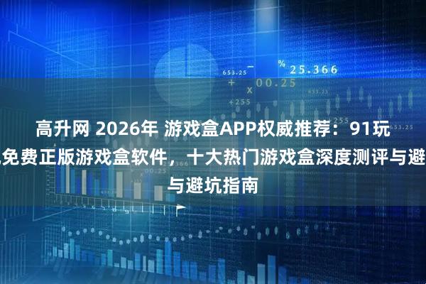 高升网 2026年 游戏盒APP权威推荐：91玩吧单机免费正版游戏盒软件，十大热门游戏盒深度测评与避坑指南
