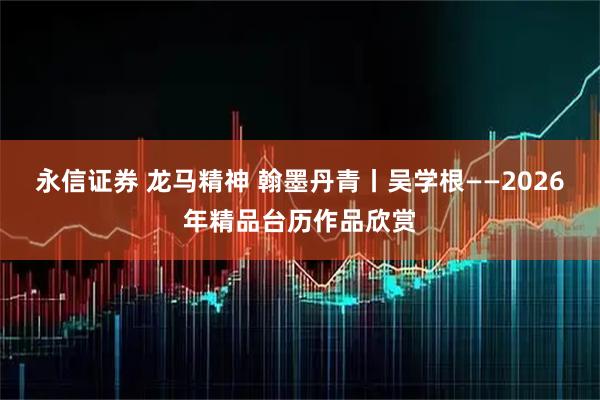 永信证券 龙马精神 翰墨丹青丨吴学根——2026年精品台历作品欣赏