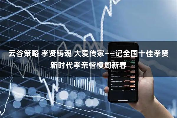 云谷策略 孝贤铸魂 大爱传家——记全国十佳孝贤新时代孝亲楷模周新春