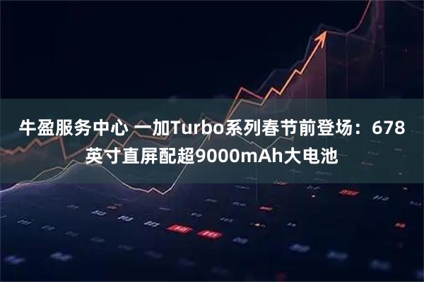 牛盈服务中心 一加Turbo系列春节前登场:678英寸直屏配超9000mAh大电池