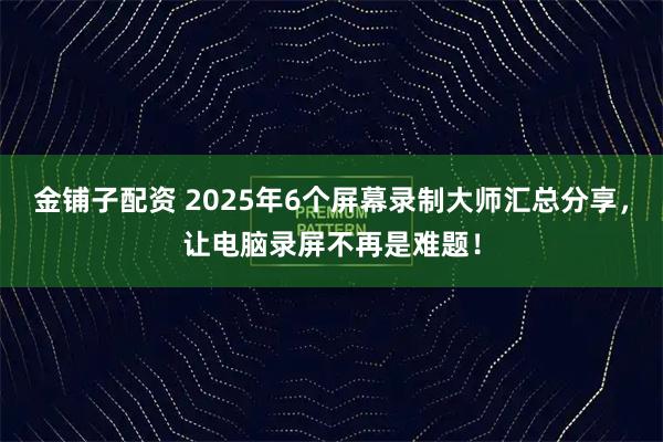 金铺子配资 2025年6个屏幕录制大师汇总分享，让电脑录屏不再是难题！