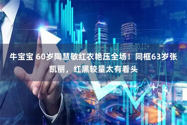 牛宝宝 60岁陶慧敏红衣艳压全场！同框63岁张凯丽，红黑较量太有看头