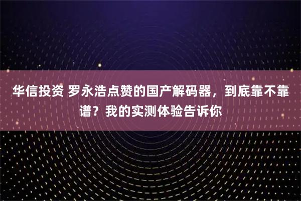 华信投资 罗永浩点赞的国产解码器，到底靠不靠谱？我的实测体验告诉你