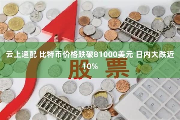 云上速配 比特币价格跌破81000美元 日内大跌近10%