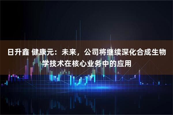 日升鑫 健康元：未来，公司将继续深化合成生物学技术在核心业务中的应用