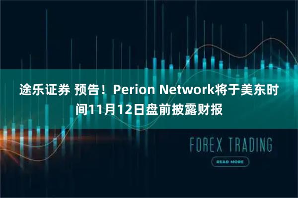 途乐证券 预告！Perion Network将于美东时间11月12日盘前披露财报