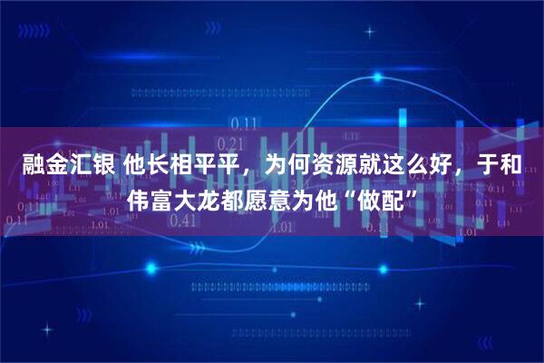 融金汇银 他长相平平，为何资源就这么好，于和伟富大龙都愿意为他“做配”