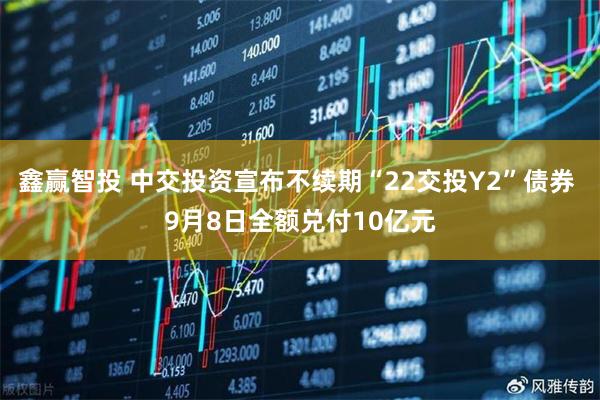 鑫赢智投 中交投资宣布不续期“22交投Y2”债券 9月8日全额兑付10亿元