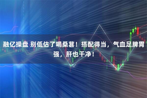 融亿操盘 别低估了喝桑葚！搭配得当，气血足脾胃强，肝也干净！
