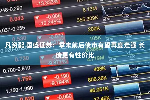 凡资配 国盛证券：季末前后债市有望再度走强 长债更有性价比