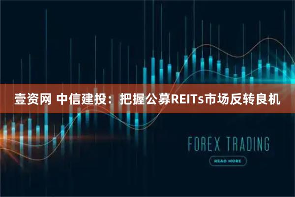 壹资网 中信建投：把握公募REITs市场反转良机