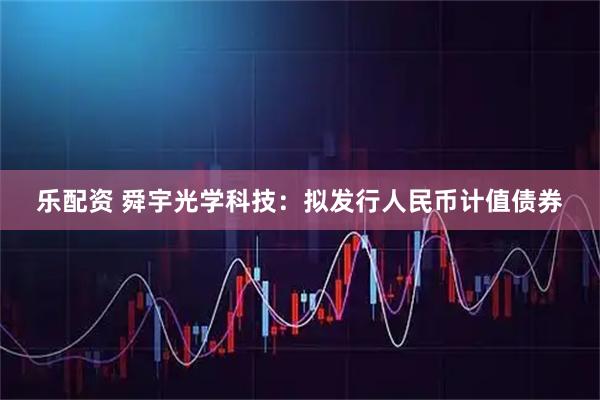 乐配资 舜宇光学科技：拟发行人民币计值债券
