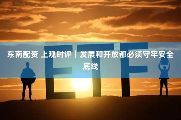 东南配资 上观时评｜发展和开放都必须守牢安全底线