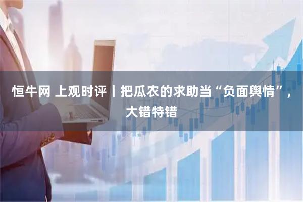 恒牛网 上观时评丨把瓜农的求助当“负面舆情”，大错特错