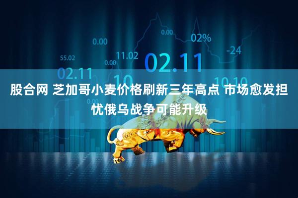 股合网 芝加哥小麦价格刷新三年高点 市场愈发担忧俄乌战争可能升级